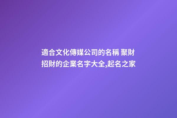 適合文化傳媒公司的名稱 聚財招財的企業名字大全,起名之家-第1張-公司起名-玄機派